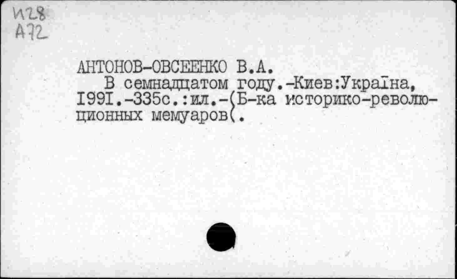 ﻿АНТОНОВ-ОВСЕЕНКО В.А.
В семнадцатом году.-Киев :Укра±на, 1991.-335с.:ил.-(Б-ка историке-револю ционных мемуаров(.